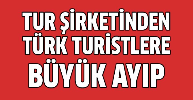 Turizm firmasından Türk turistlere büyük ayıp